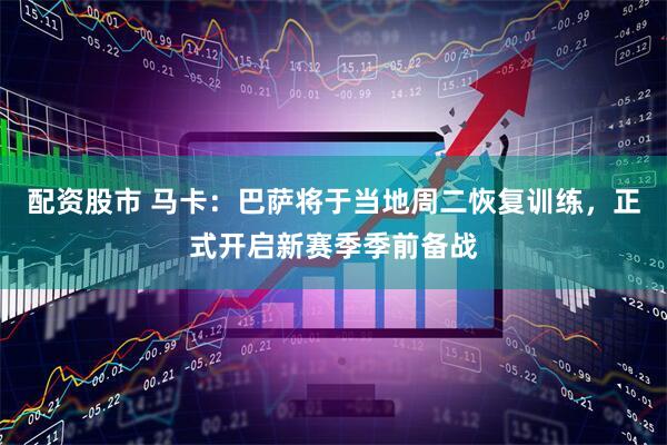 配资股市 马卡：巴萨将于当地周二恢复训练，正式开启新赛季季前备战