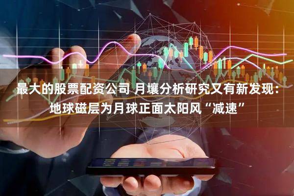 最大的股票配资公司 月壤分析研究又有新发现:地球磁层为月球正面太阳风“减速”