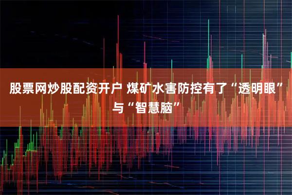 股票网炒股配资开户 煤矿水害防控有了“透明眼”与“智慧脑”