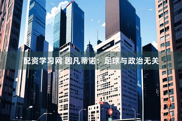 配资学习网 因凡蒂诺：足球与政治无关