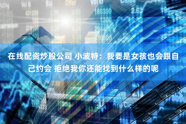 在线配资炒股公司 小波特：我要是女孩也会跟自己约会 拒绝我你还能找到什么样的呢