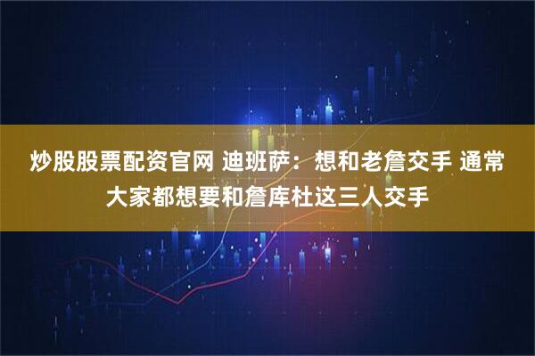 炒股股票配资官网 迪班萨：想和老詹交手 通常大家都想要和詹库杜这三人交手