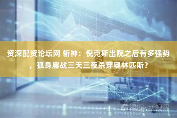 资深配资论坛网 斩神：倪克斯出院之后有多强势，孤身鏖战三天三夜杀穿奥林匹斯？