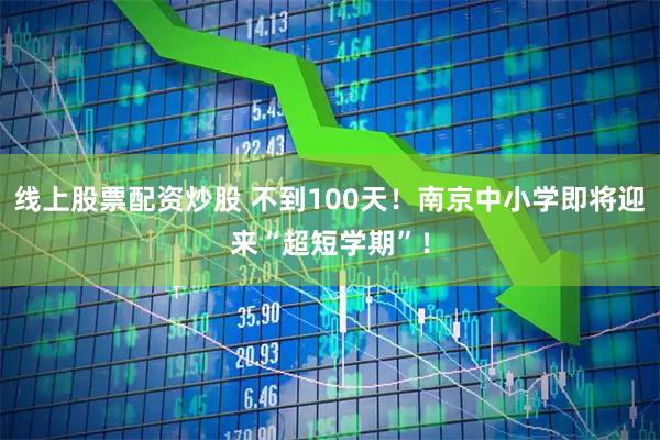 线上股票配资炒股 不到100天！南京中小学即将迎来“超短学期”！