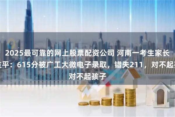 2025最可靠的网上股票配资公司 河南一考生家长意难平：615分被广工大微电子录取，错失211，对不起孩子