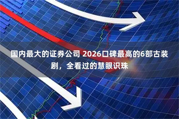 国内最大的证券公司 2026口碑最高的6部古装剧，全看过的慧眼识珠