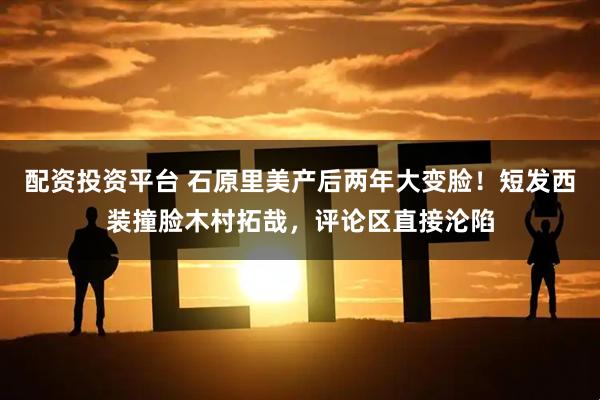 配资投资平台 石原里美产后两年大变脸！短发西装撞脸木村拓哉，评论区直接沦陷