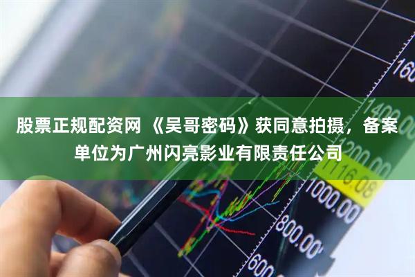 股票正规配资网 《吴哥密码》获同意拍摄，备案单位为广州闪亮影业有限责任公司