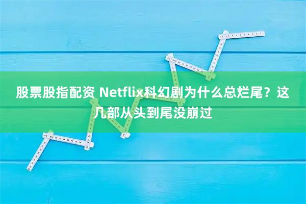 股票股指配资 Netflix科幻剧为什么总烂尾？这几部从头到尾没崩过