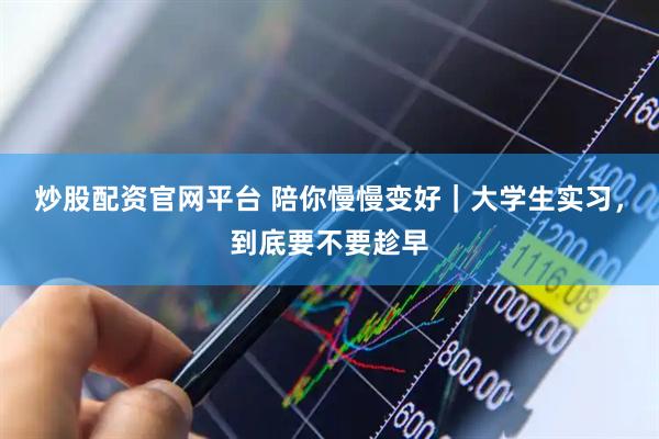 炒股配资官网平台 陪你慢慢变好｜大学生实习，到底要不要趁早
